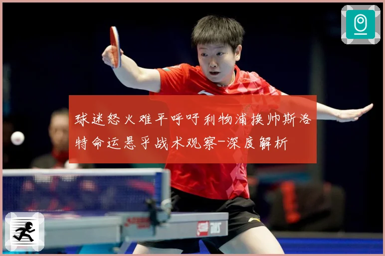球迷怒火难平呼吁利物浦换帅斯洛特命运悬乎战术观察-深度解析