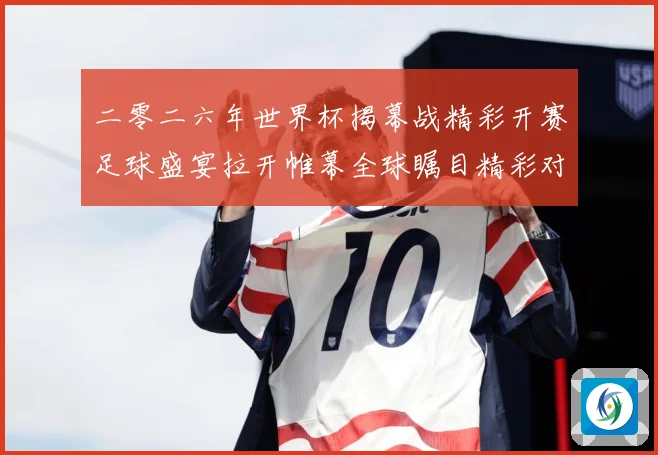 二零二六年世界杯揭幕战精彩开赛足球盛宴拉开帷幕全球瞩目精彩对战术观察-深度解析