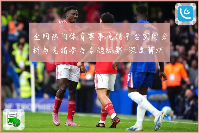 全网热门体育赛事竞猜平台实时分析与竞猜参与专题观察-深度解析