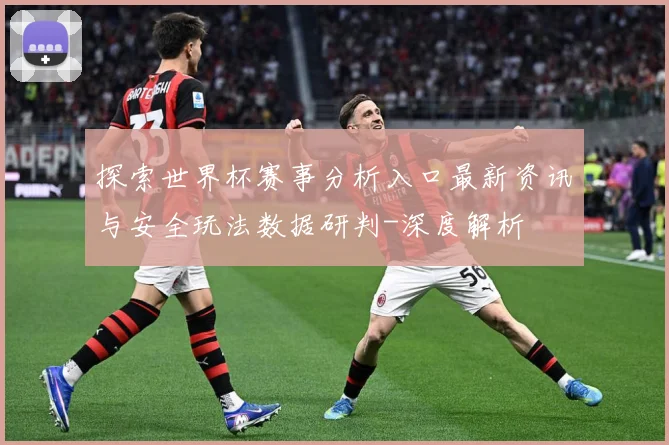 探索世界杯赛事分析入口最新资讯与安全玩法数据研判-深度解析
