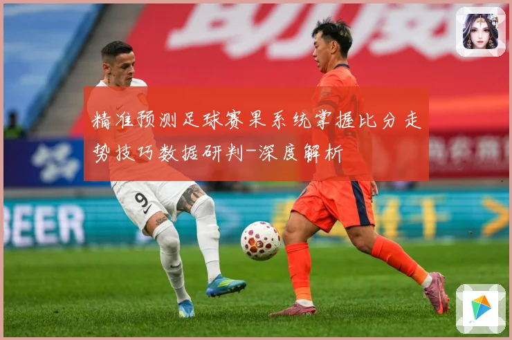 精准预测足球赛果系统掌握比分走势技巧数据研判-深度解析