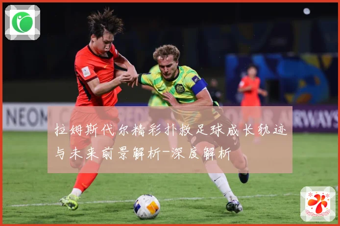 拉姆斯代尔精彩扑救足球成长轨迹与未来前景解析-深度解析