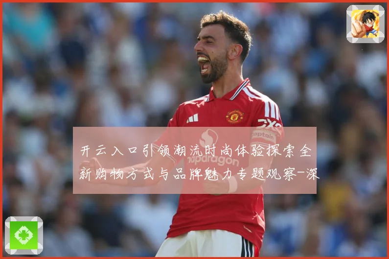 开云入口引领潮流时尚体验探索全新购物方式与品牌魅力专题观察-深度解析