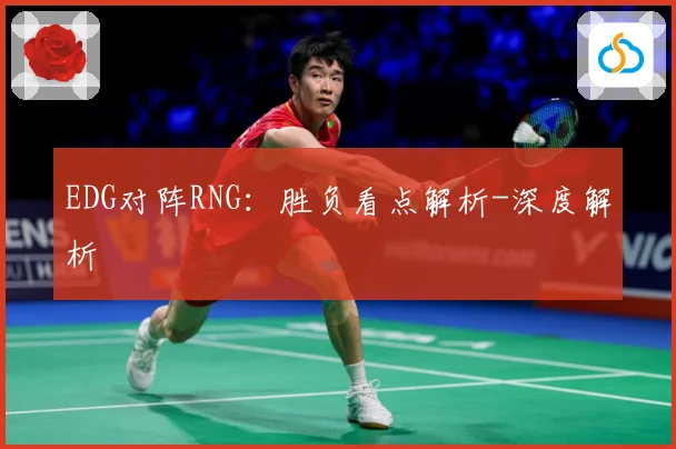 EDG对阵RNG：胜负看点解析-深度解析