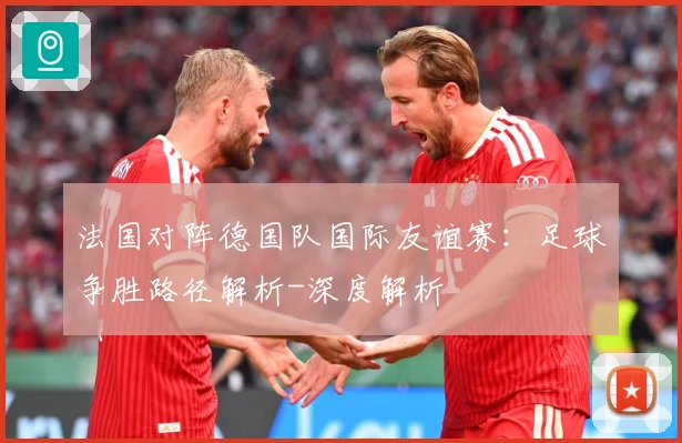 法国对阵德国队国际友谊赛：足球争胜路径解析-深度解析