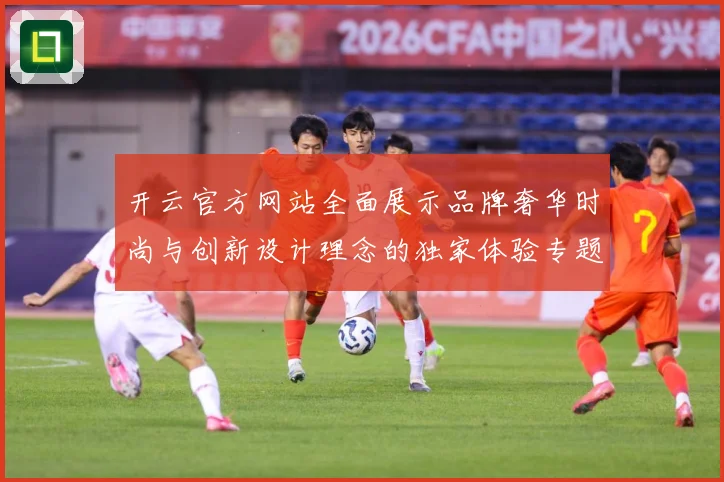 开云官方网站全面展示品牌奢华时尚与创新设计理念的独家体验专题观察-深度解析
