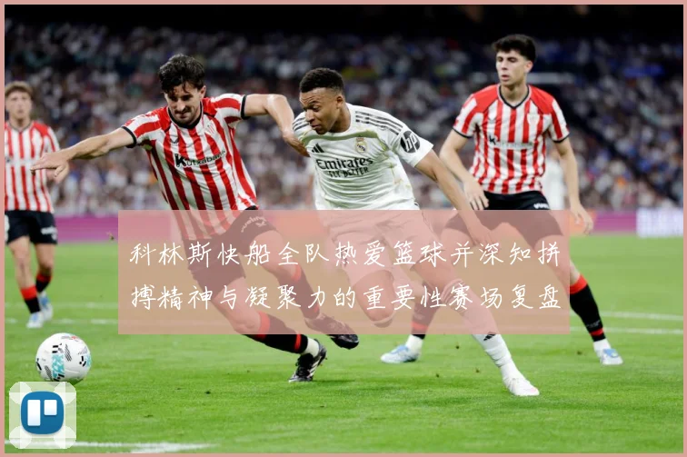 科林斯快船全队热爱篮球并深知拼搏精神与凝聚力的重要性赛场复盘-深度解析