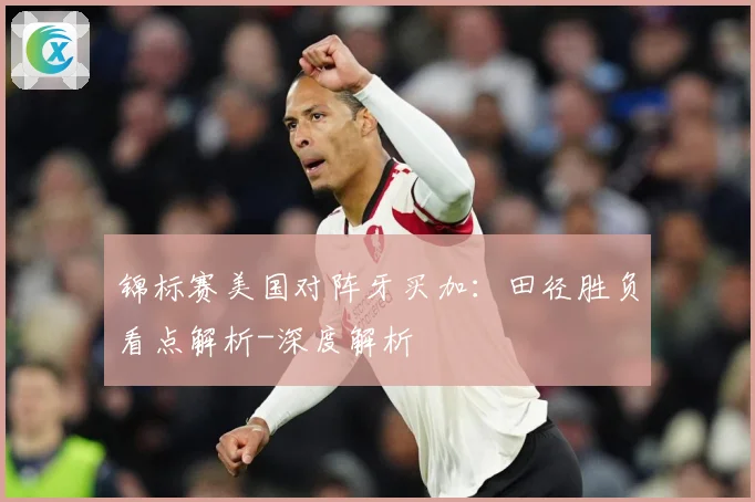 锦标赛美国对阵牙买加：田径胜负看点解析-深度解析