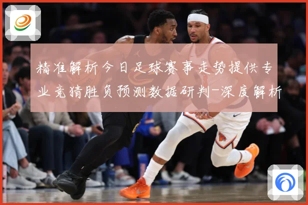 精准解析今日足球赛事走势提供专业竞猜胜负预测数据研判-深度解析