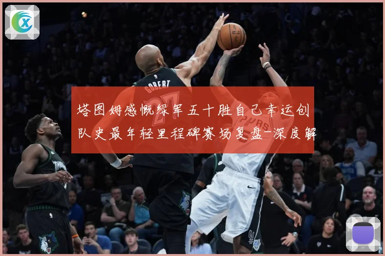塔图姆感慨绿军五十胜自己幸运创队史最年轻里程碑赛场复盘-深度解析