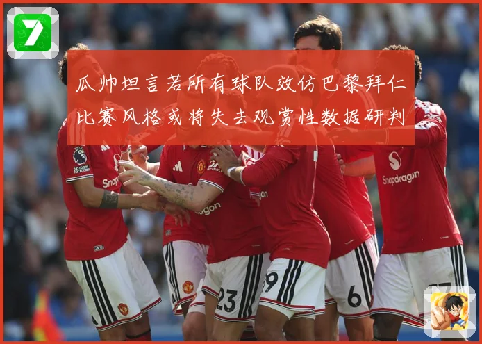 瓜帅坦言若所有球队效仿巴黎拜仁比赛风格或将失去观赏性数据研判-深度解析