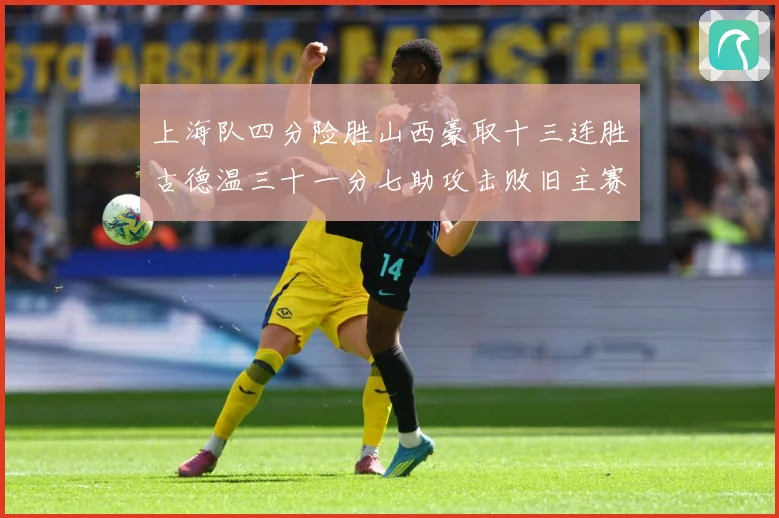 上海队四分险胜山西豪取十三连胜古德温三十一分七助攻击败旧主赛场复盘-深度解析