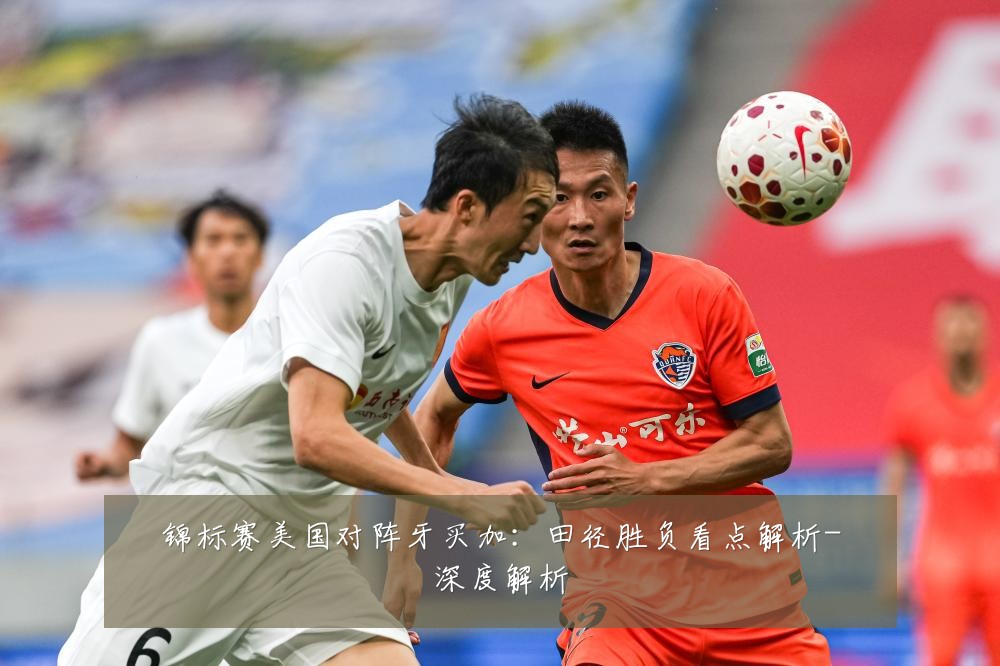 锦标赛美国对阵牙买加：田径胜负看点解析-深度解析