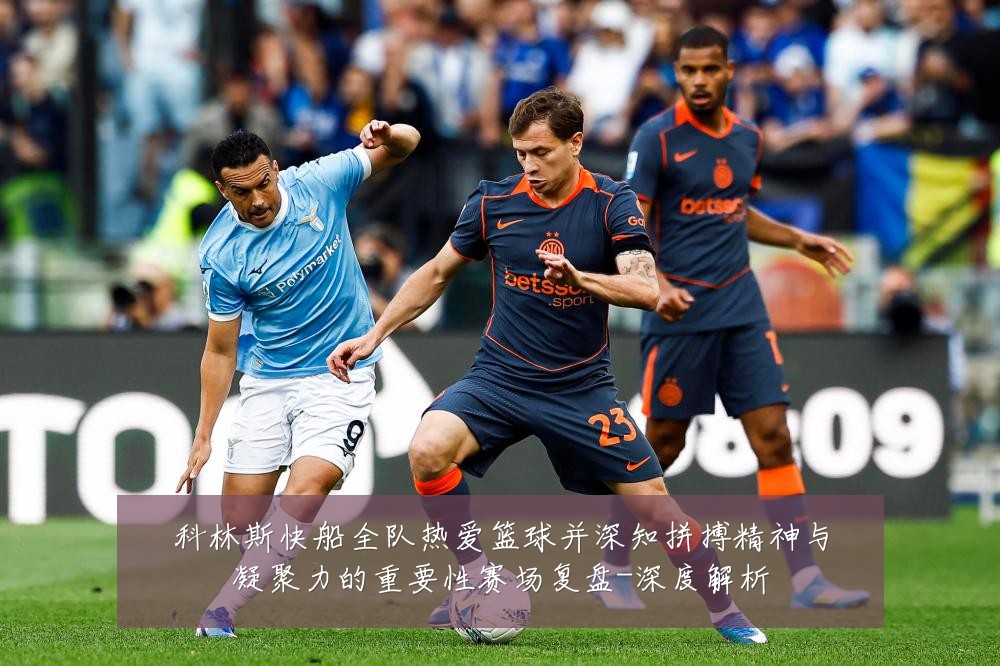 科林斯快船全队热爱篮球并深知拼搏精神与凝聚力的重要性赛场复盘-深度解析