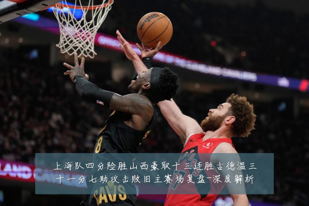 上海队四分险胜山西豪取十三连胜古德温三十一分七助攻击败旧主赛场复盘-深度解析