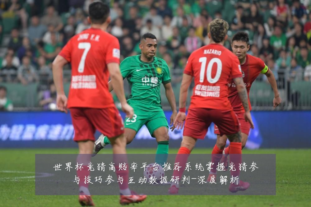 世界杯竞猜高赔率平台推荐系统掌握竞猜参与技巧参与互动数据研判-深度解析