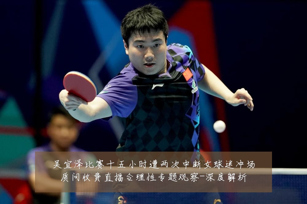 吴宜泽比赛十五小时遭两次中断女球迷冲场质问收费直播合理性专题观察-深度解析