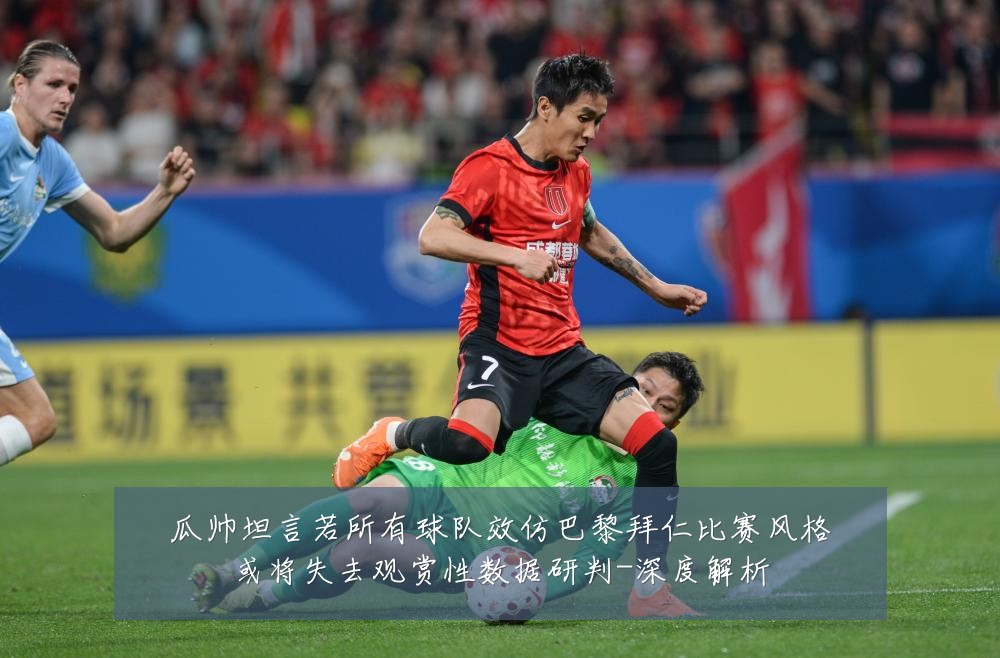 瓜帅坦言若所有球队效仿巴黎拜仁比赛风格或将失去观赏性数据研判-深度解析