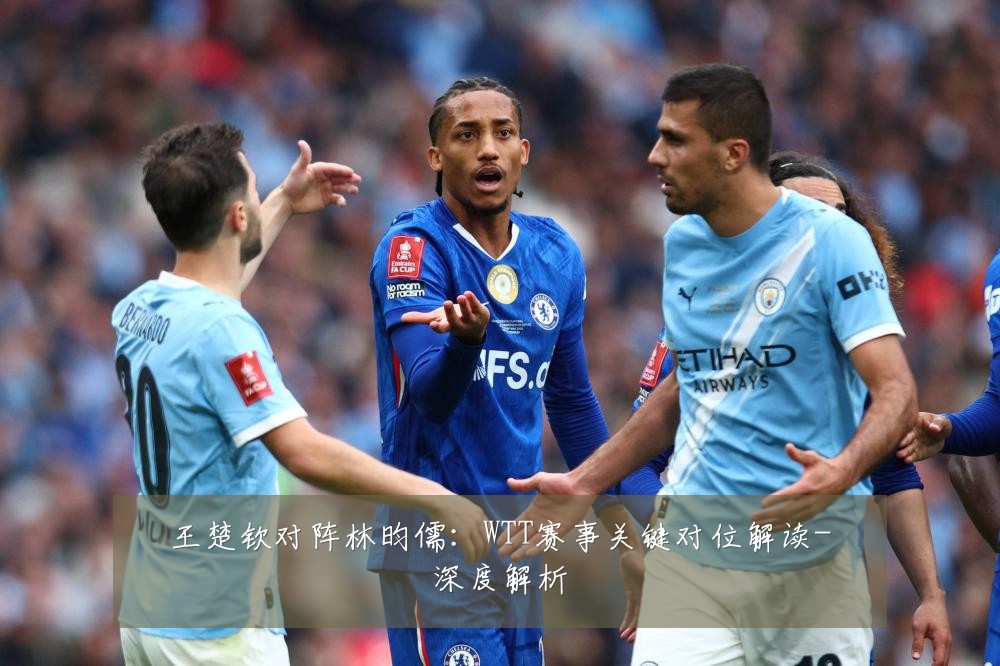 王楚钦对阵林昀儒：WTT赛事关键对位解读-深度解析