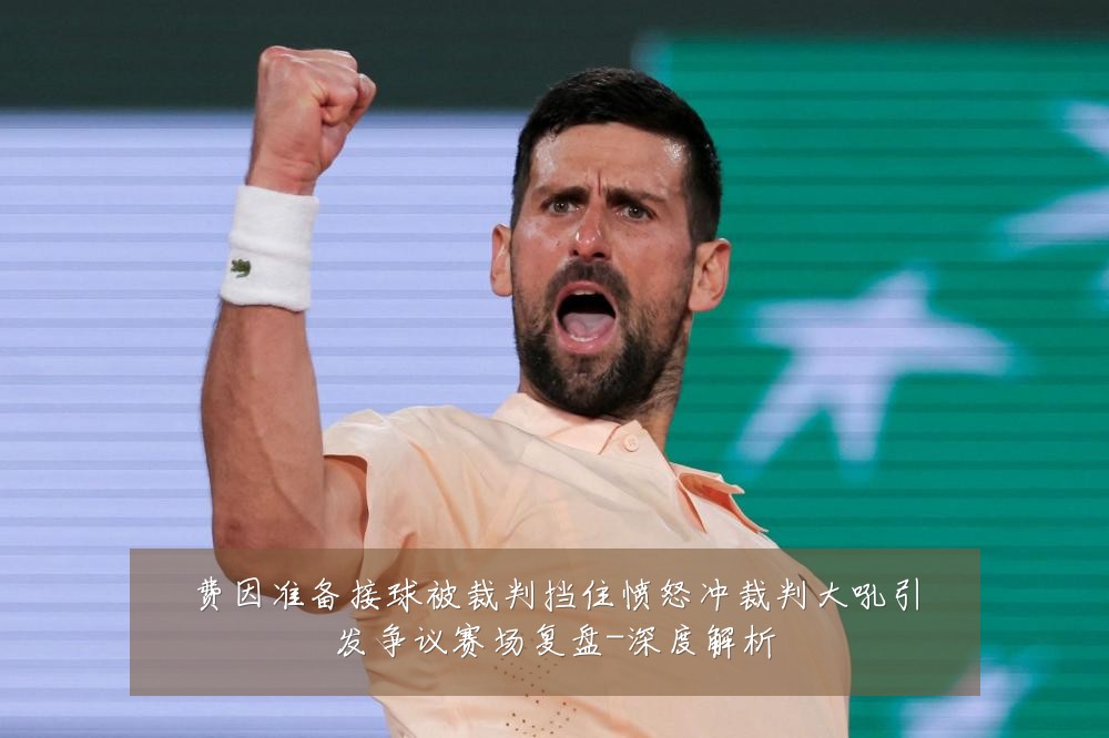 费因准备接球被裁判挡住愤怒冲裁判大吼引发争议赛场复盘-深度解析